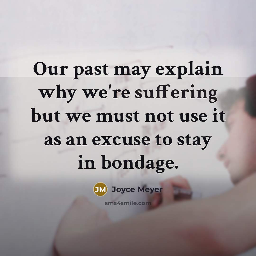 “Our past may explain why we're suffering but we must not use it as an excuse to stay in bondage.” quote by Joyce Meyer