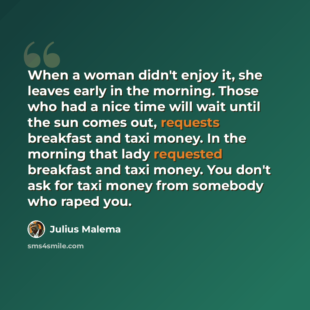 “When a woman didn't enjoy it, she leaves early in the morning. Those who had a nice time will wait until the sun comes out, requests breakfast and taxi money. In the morning that lady requested breakfast and taxi money. You don't ask for taxi money from somebody who raped you.” quote by Julius Malema