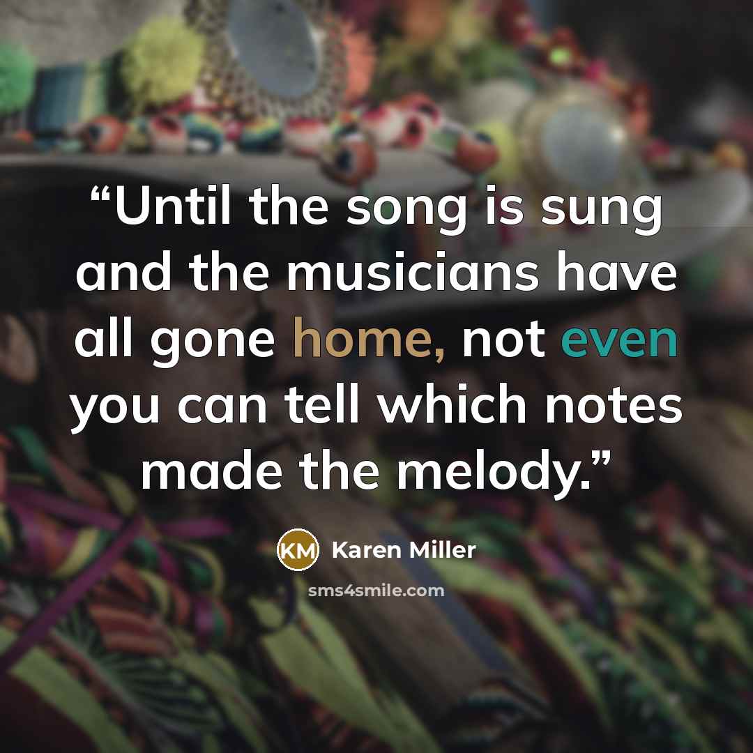 “Until the song is sung and the musicians have all gone home, not even you can tell which notes made the melody.” quote by Karen Miller