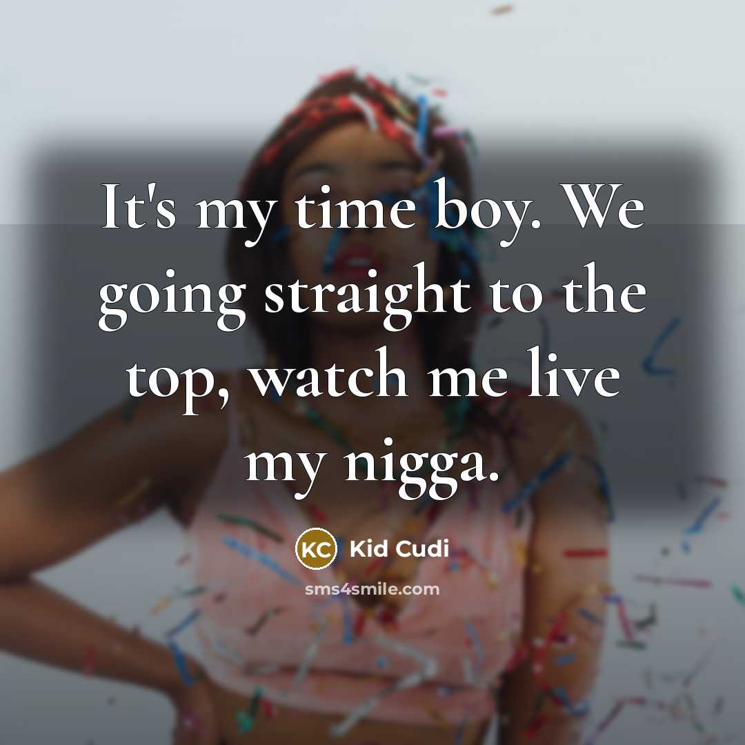 “It's my time boy. We going straight to the top, watch me live my nigga.” quote by Kid Cudi