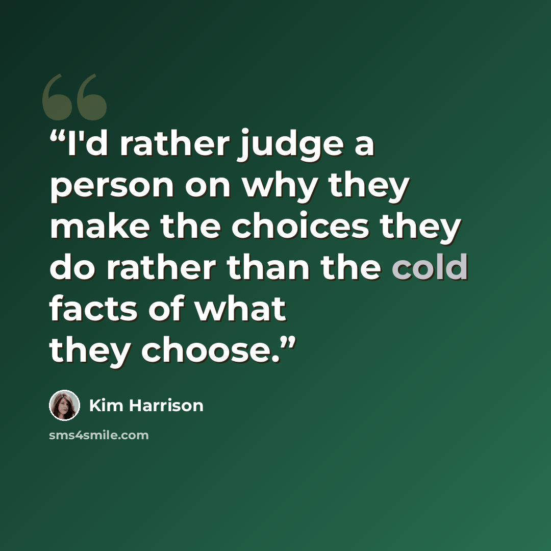 “I'd rather judge a person on why they make the choices they do rather than the cold facts of what they choose.” quote by Kim Harrison