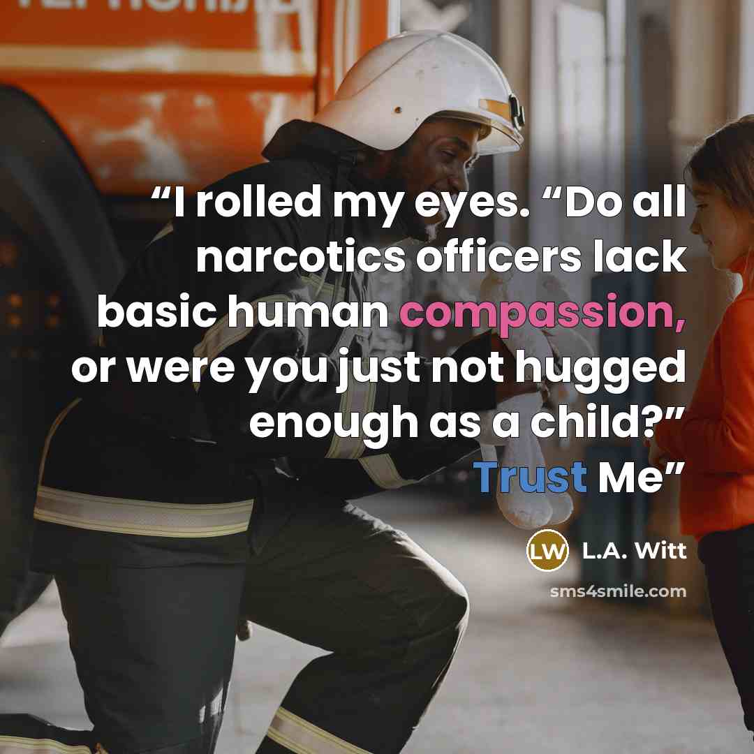 “I rolled my eyes. “Do all narcotics officers lack basic human compassion, or were you just not hugged enough as a child?” Trust Me” quote by L.A. Witt