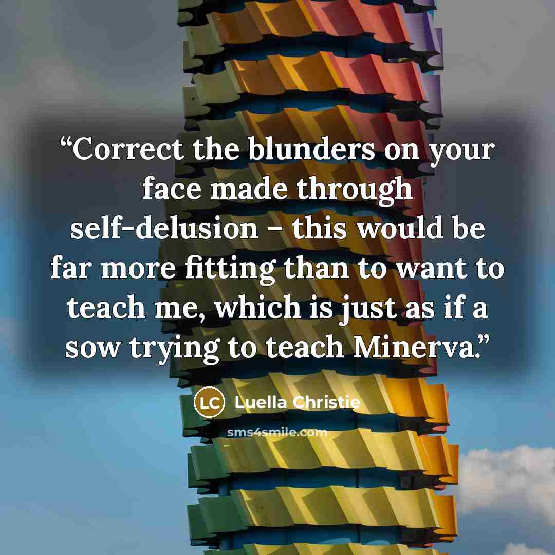 “Correct the blunders on your face made through self-delusion – this would be far more fitting than to want to teach me, which is just as if a sow trying to teach Minerva.” quote by Luella Christie