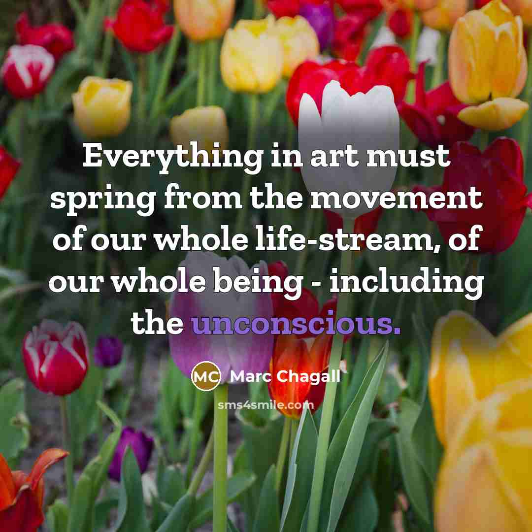 “Everything in art must spring from the movement of our whole life-stream, of our whole being - including the unconscious.” quote by Marc Chagall