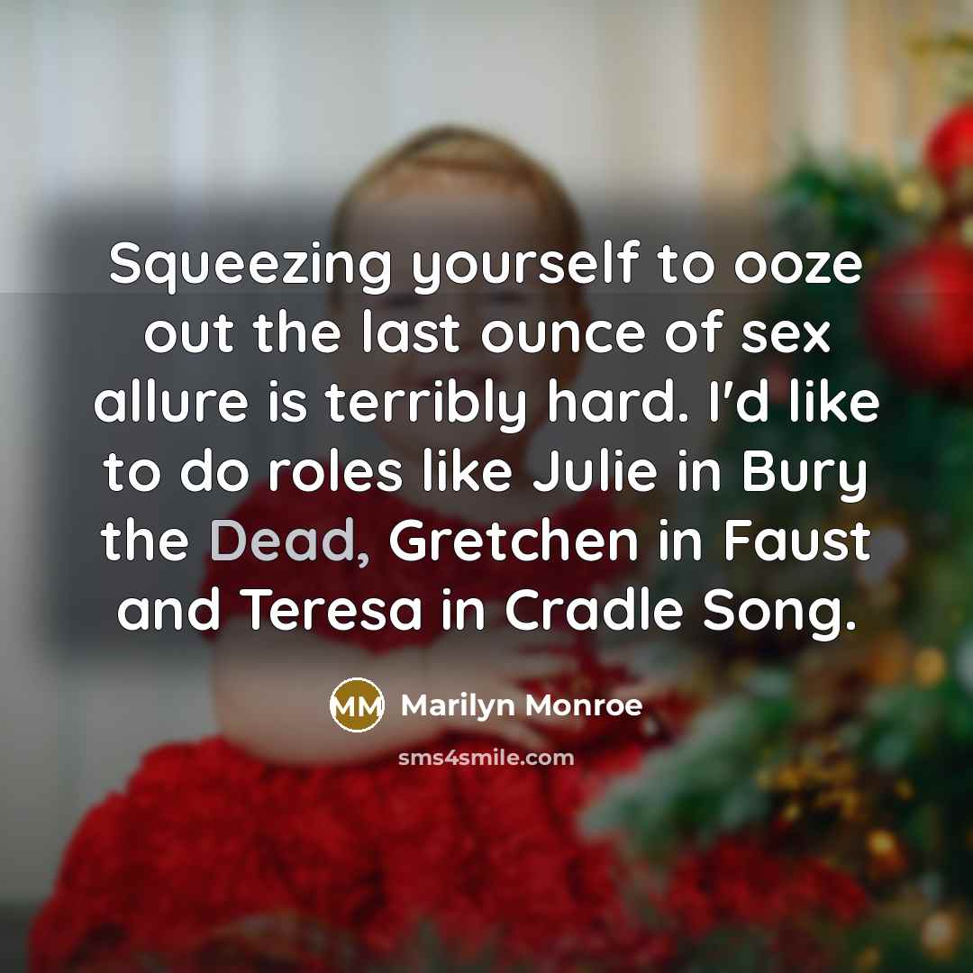 “Squeezing yourself to ooze out the last ounce of sex allure is terribly hard. I'd like to do roles like Julie in Bury the Dead, Gretchen in Faust and Teresa in Cradle Song.” quote by Marilyn Monroe