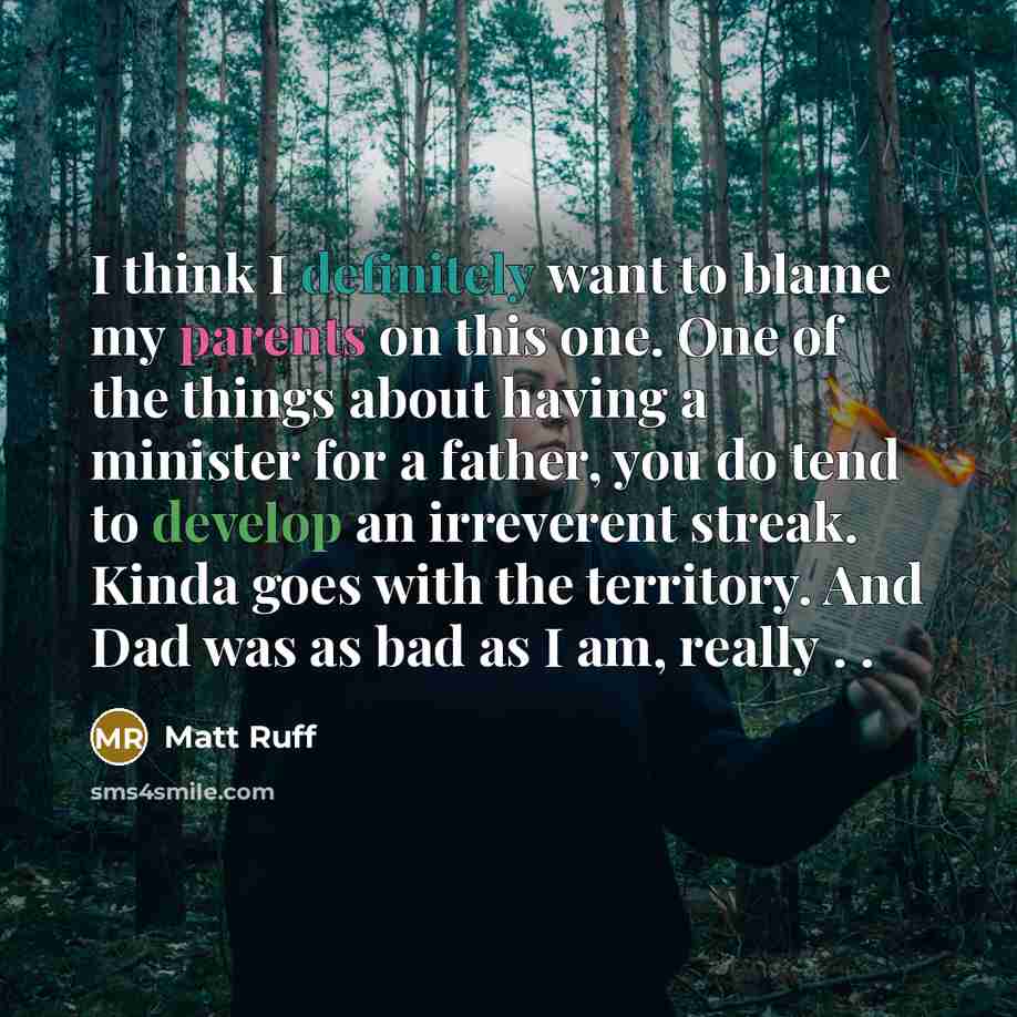 “I think I definitely want to blame my parents on this one. One of the things about having a minister for a father, you do tend to develop an irreverent streak. Kinda goes with the territory. And Dad was as bad as I am, really . .” quote by Matt Ruff