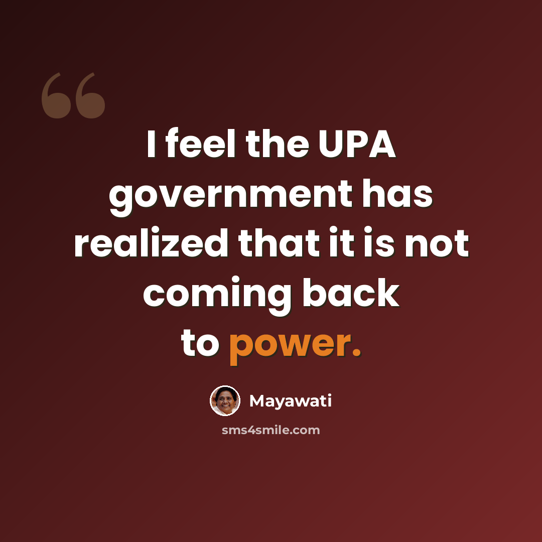 “I feel the UPA government has realized that it is not coming back to power.” quote by Mayawati