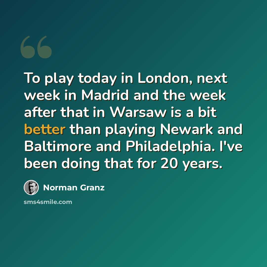 “To play today in London, next week in Madrid and the week after that in Warsaw is a bit better than playing Newark and Baltimore and Philadelphia. I've been doing that for 20 years.” quote by Norman Granz