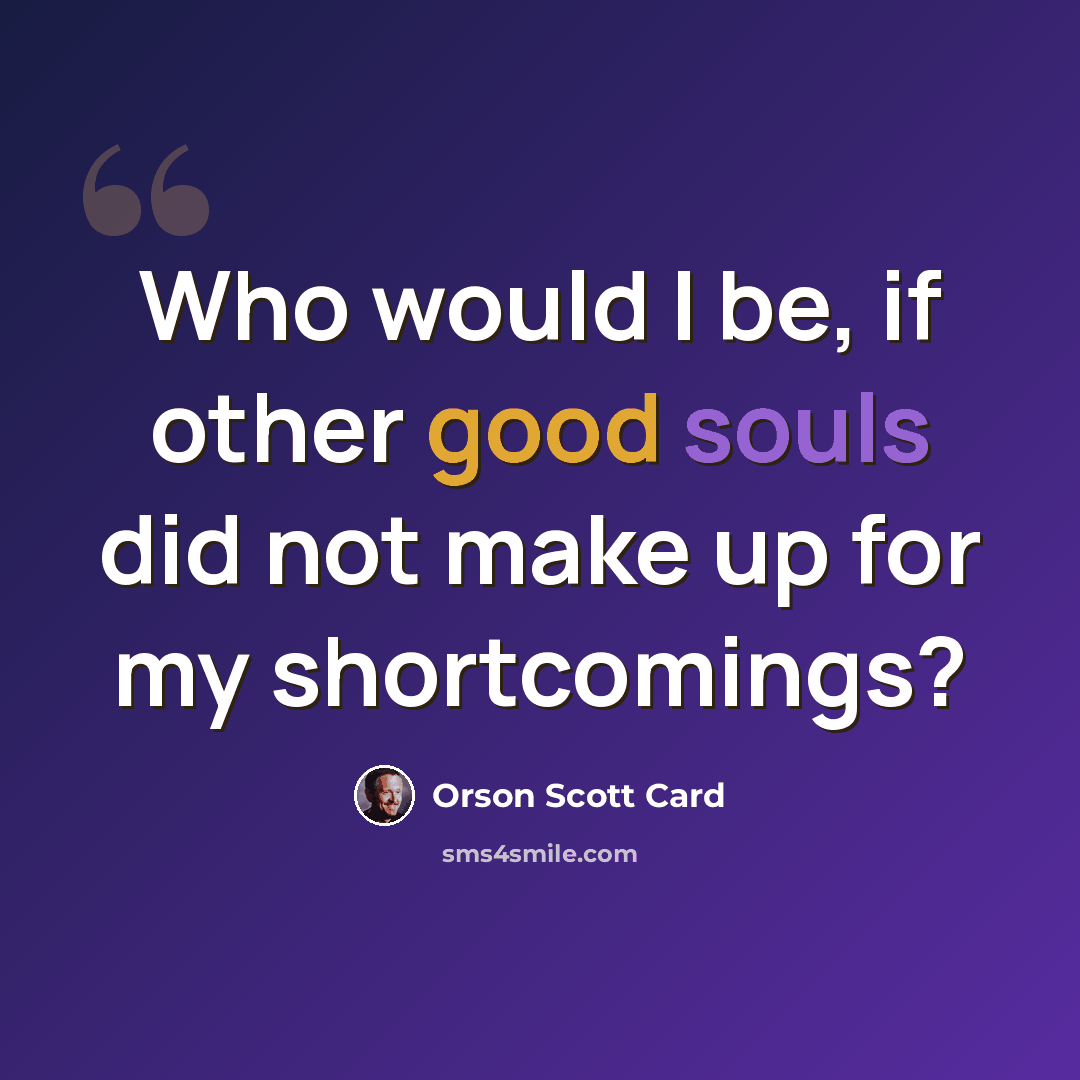 “Who would I be, if other good souls did not make up for my shortcomings?” quote by Orson Scott Card
