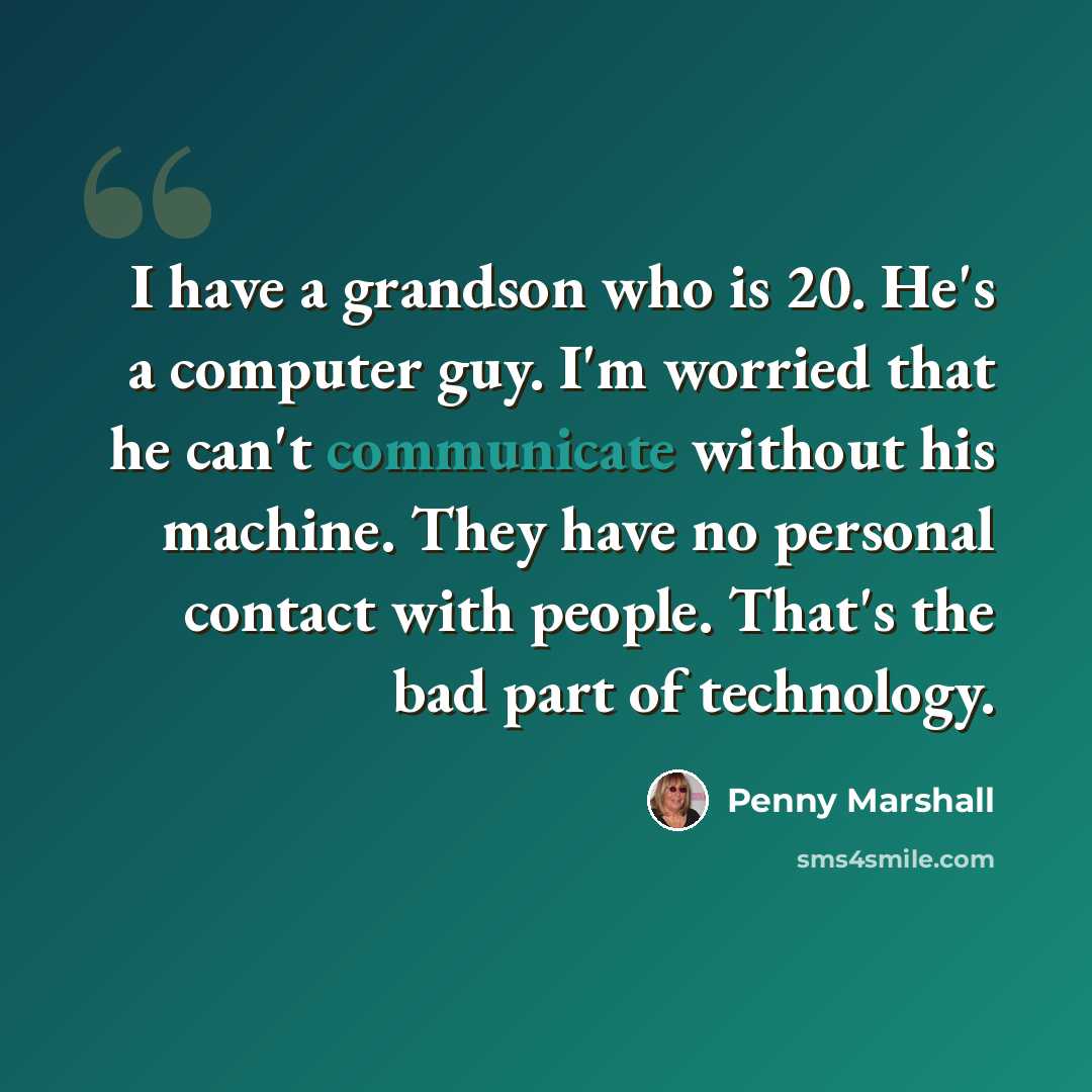 “I have a grandson who is 20. He's a computer guy. I'm worried that he can't communicate without his machine. They have no personal contact with people. That's the bad part of technology.” quote by Penny Marshall