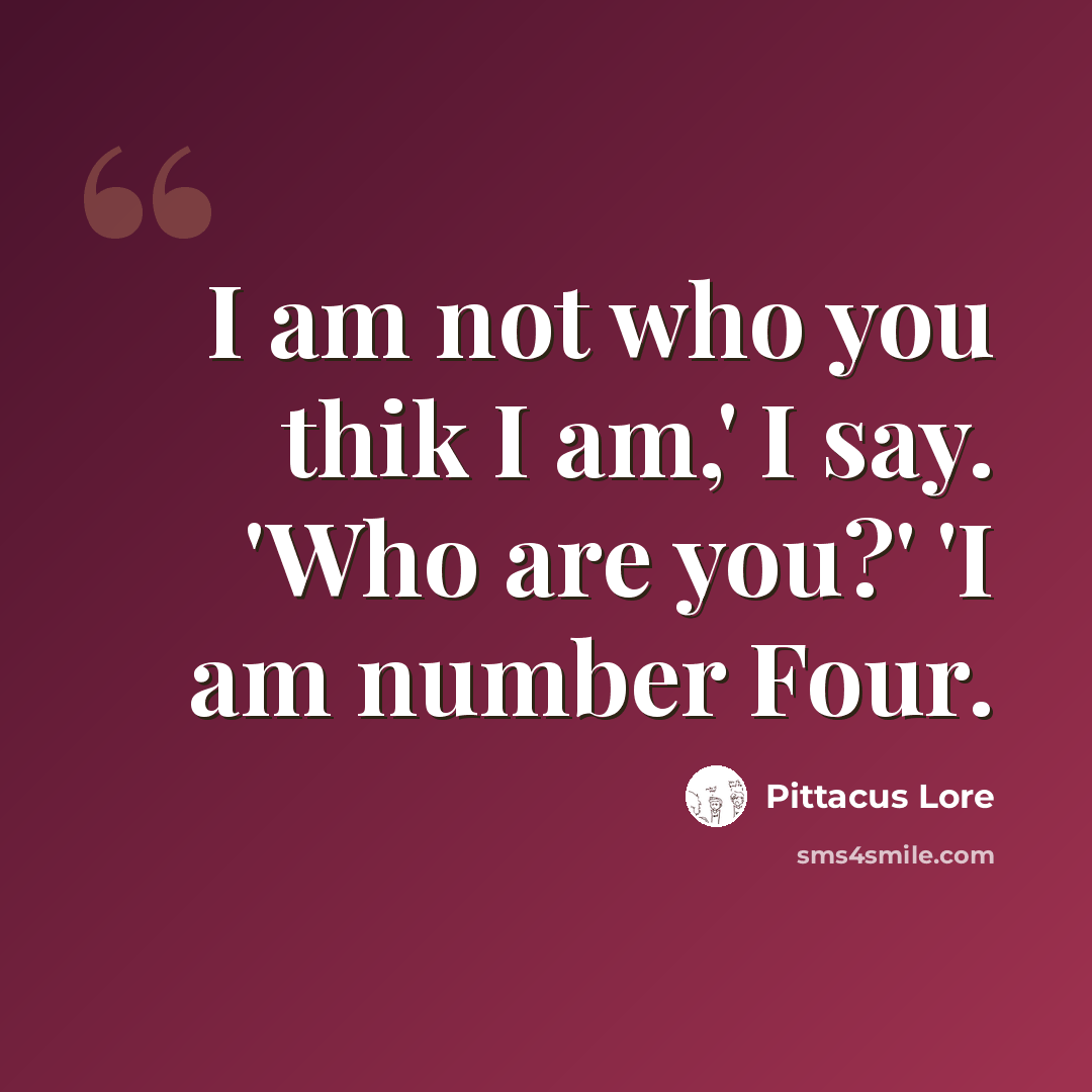 “I am not who you thik I am,' I say. 'Who are you?' 'I am number Four.” quote by Pittacus Lore