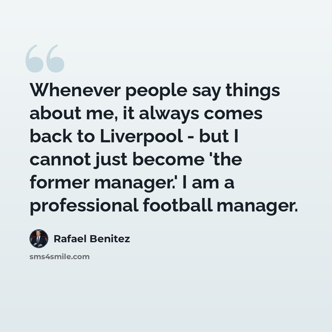 “Whenever people say things about me, it always comes back to Liverpool - but I cannot just become 'the former manager.' I am a professional football manager.” quote by Rafael Benitez