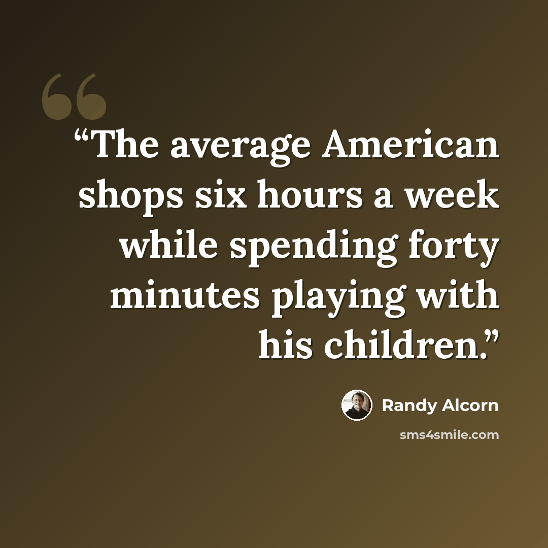 “The average American shops six hours a week while spending forty minutes playing with his children.” quote by Randy Alcorn