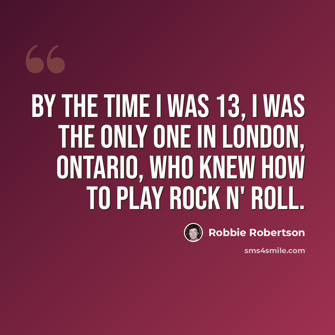 “By the time I was 13, I was the only one in London, Ontario, who knew how to play rock n' roll.” quote by Robbie Robertson