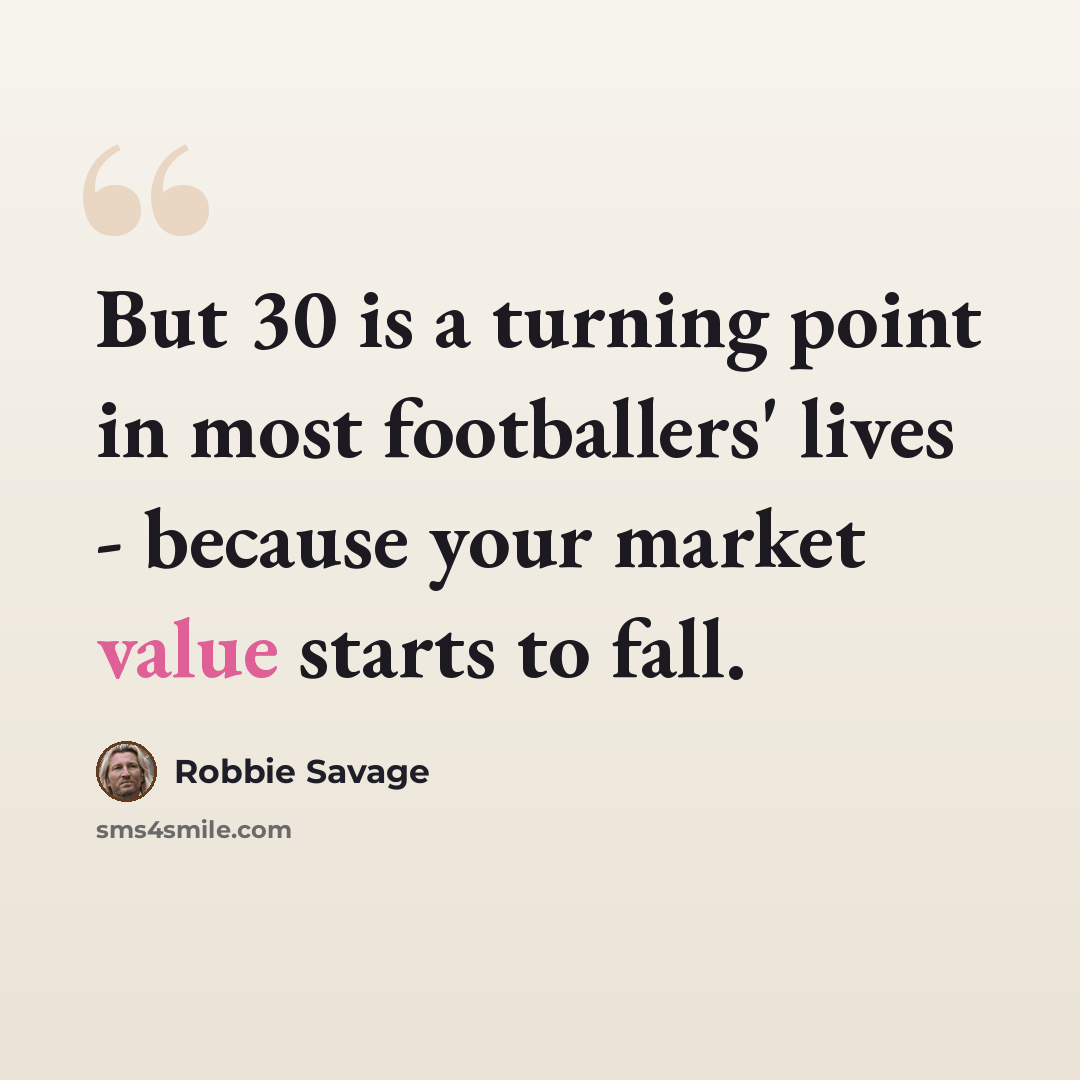 “But 30 is a turning point in most footballers' lives - because your market value starts to fall.” quote by Robbie Savage