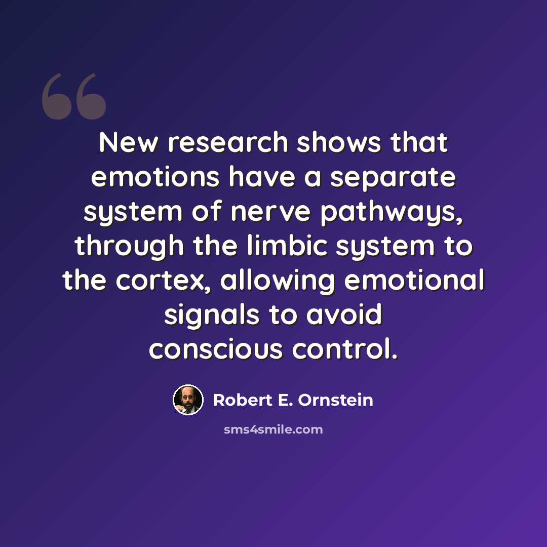 “New research shows that emotions have a separate system of nerve pathways, through the limbic system to the cortex, allowing emotional signals to avoid conscious control.” quote by Robert E. Ornstein