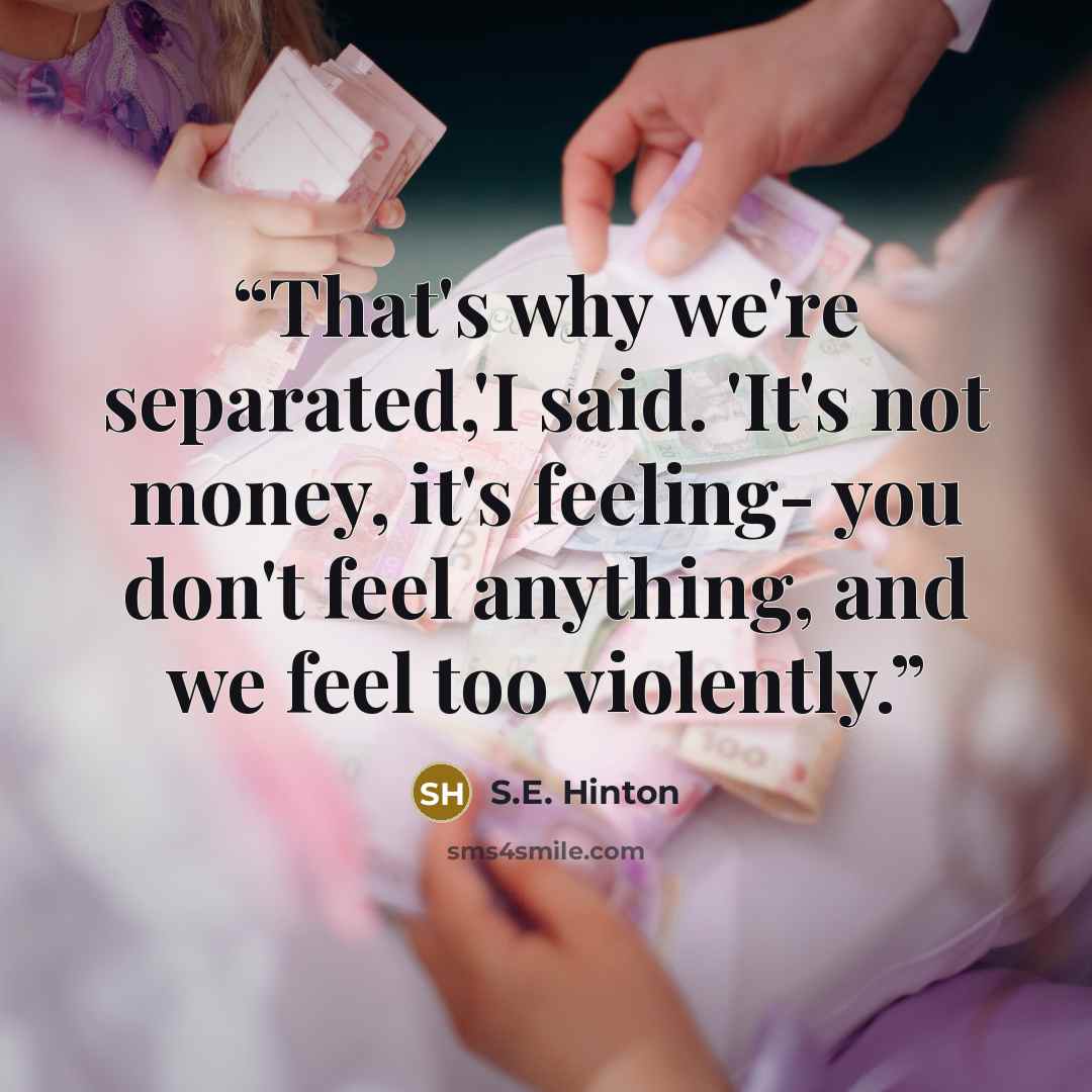 “That's why we're separated,'I said. 'It's not money, it's feeling- you don't feel anything, and we feel too violently.” quote by S.E. Hinton