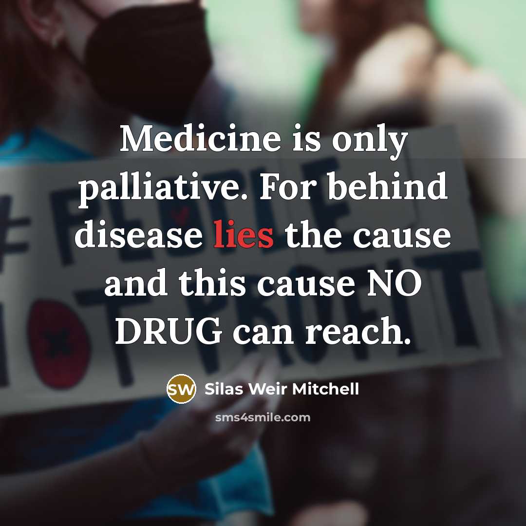 “Medicine is only palliative. For behind disease lies the cause and this cause NO DRUG can reach.” quote by Silas Weir Mitchell