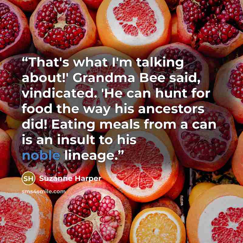 “That's what I'm talking about!' Grandma Bee said, vindicated. 'He can hunt for food the way his ancestors did! Eating meals from a can is an insult to his noble lineage.” quote by Suzanne Harper