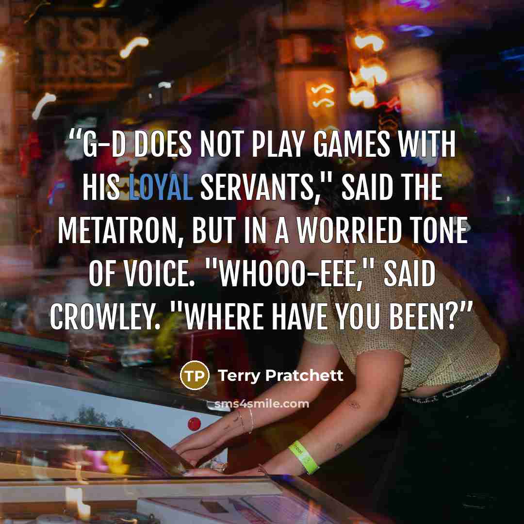 “G-d does not play games with His loyal servants," said the Metatron, but in a worried tone of voice. "Whooo-eee," said Crowley. "Where have you been?” quote by Terry Pratchett