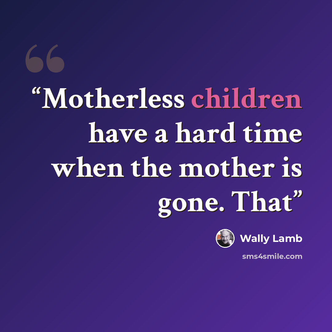 “Motherless children have a hard time when the mother is gone. That” quote by Wally Lamb