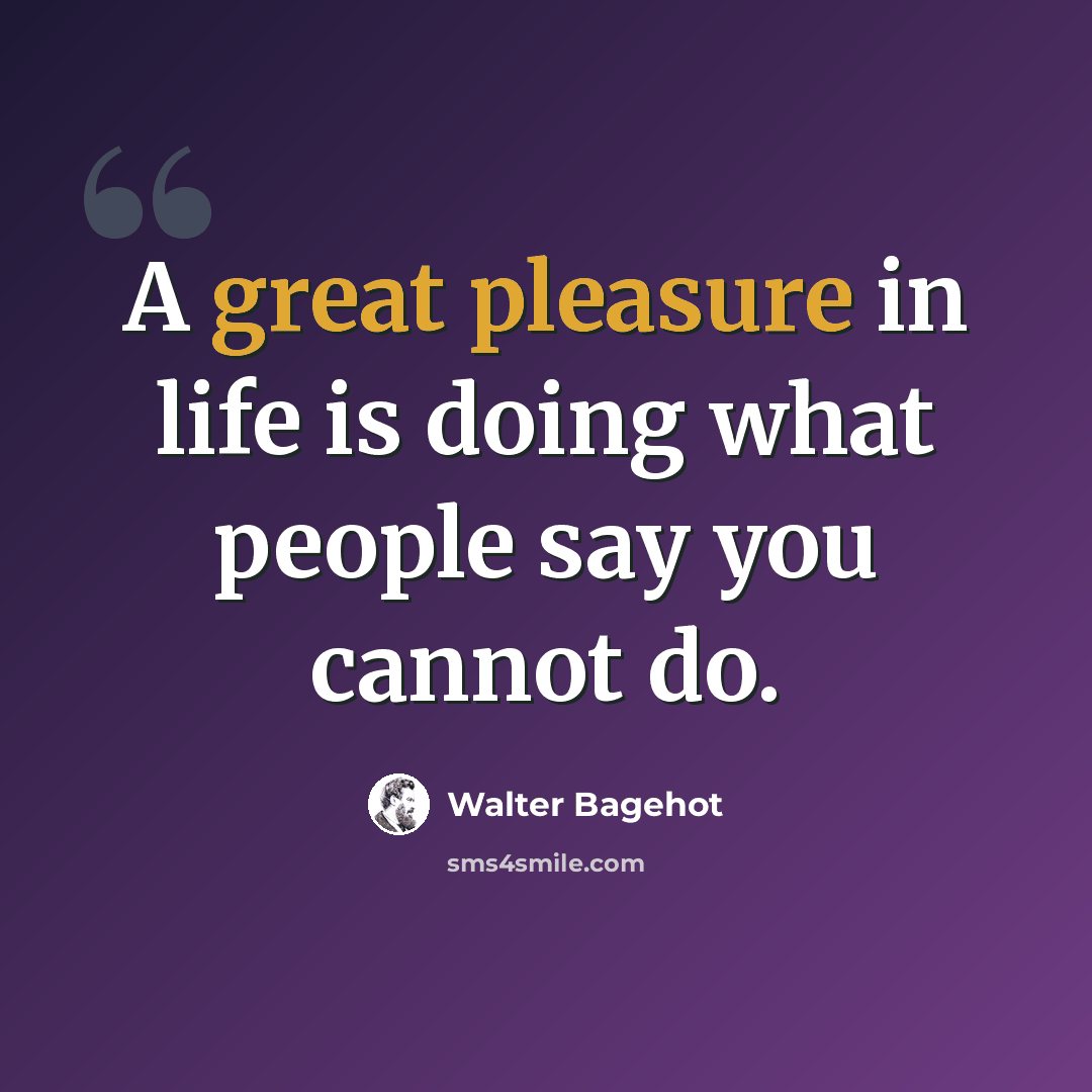 “A great pleasure in life is doing what people say you cannot do.” quote by Walter Bagehot