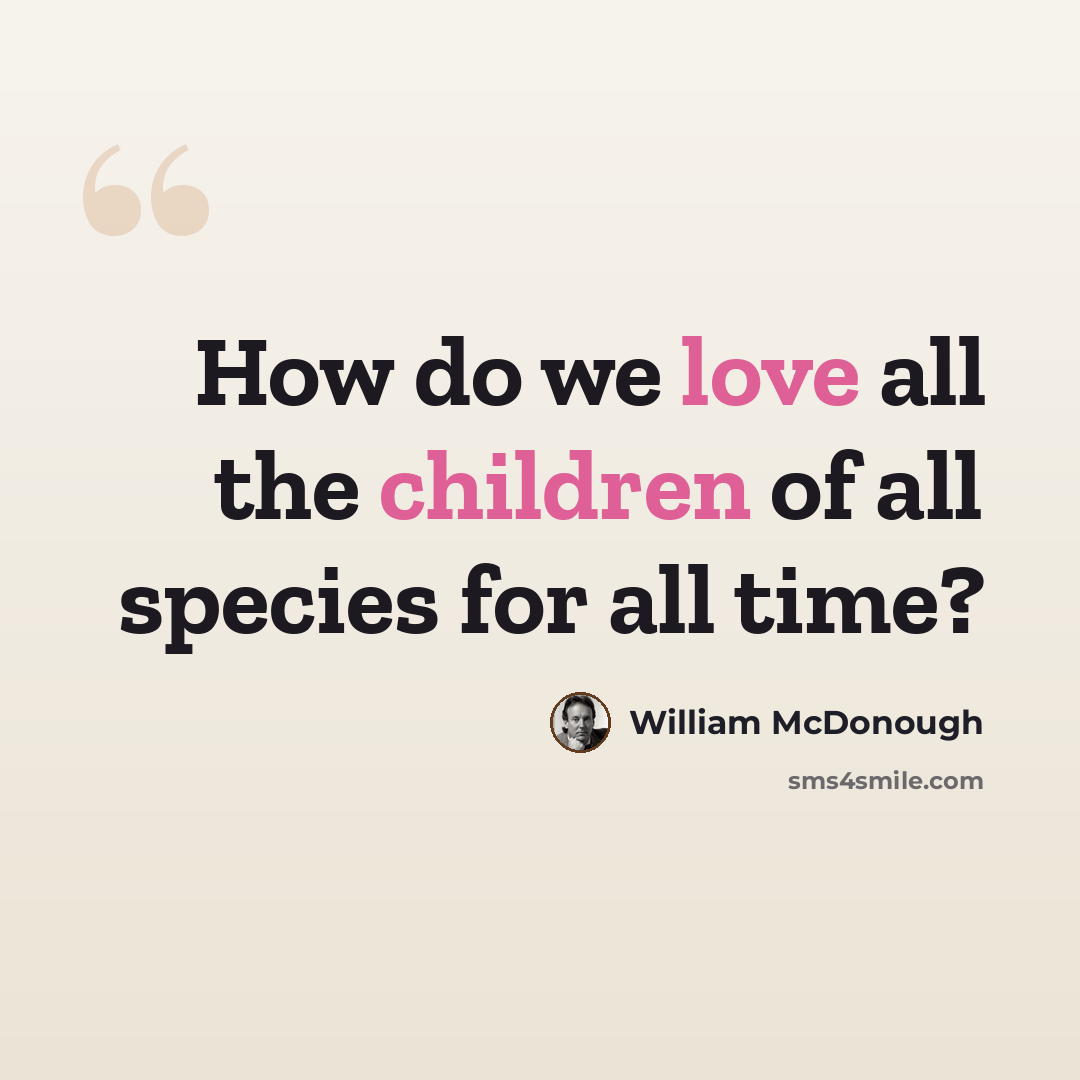 “How do we love all the children of all species for all time?” quote by William McDonough