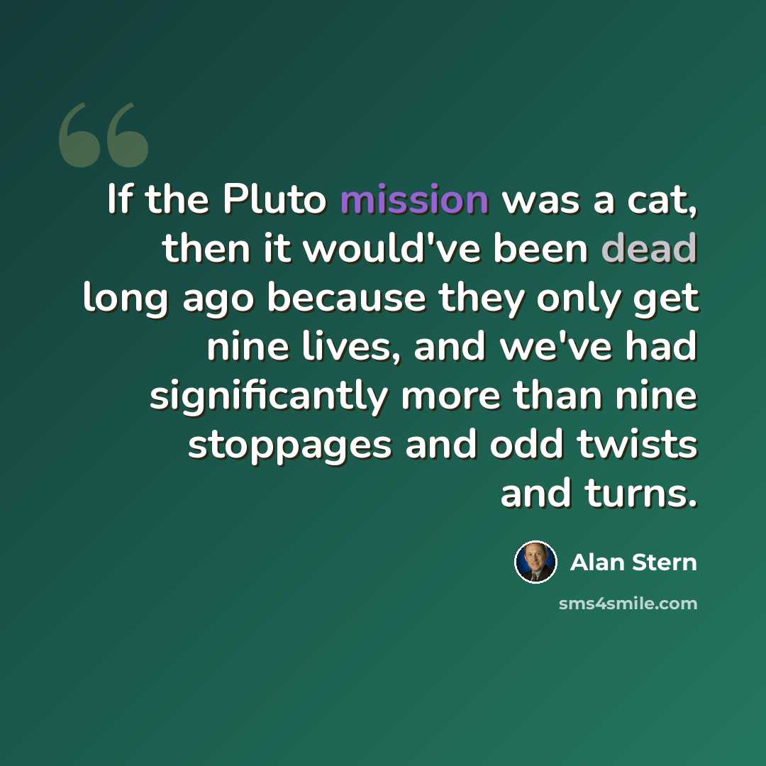 “If the Pluto mission was a cat, then it would've been dead long ago because they only get nine lives, and we've had significantly more than nine stoppages and odd twists and turns.” quote by Alan Stern