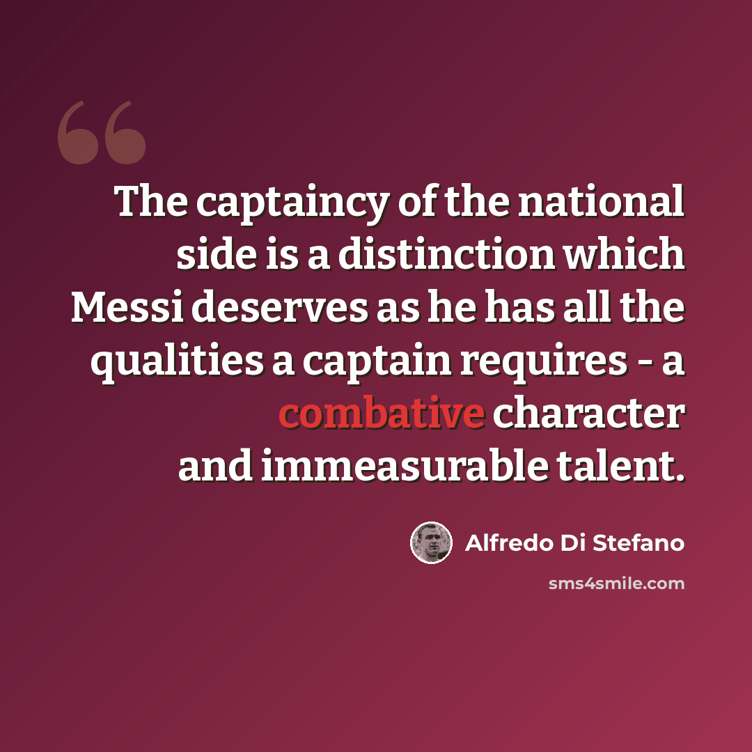 “The captaincy of the national side is a distinction which Messi deserves as he has all the qualities a captain requires - a combative character and immeasurable talent.” quote by Alfredo Di Stefano