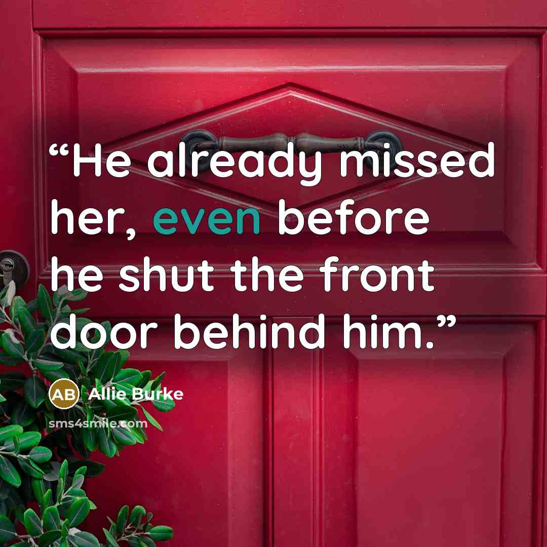 “He already missed her, even before he shut the front door behind him.” quote by Allie Burke