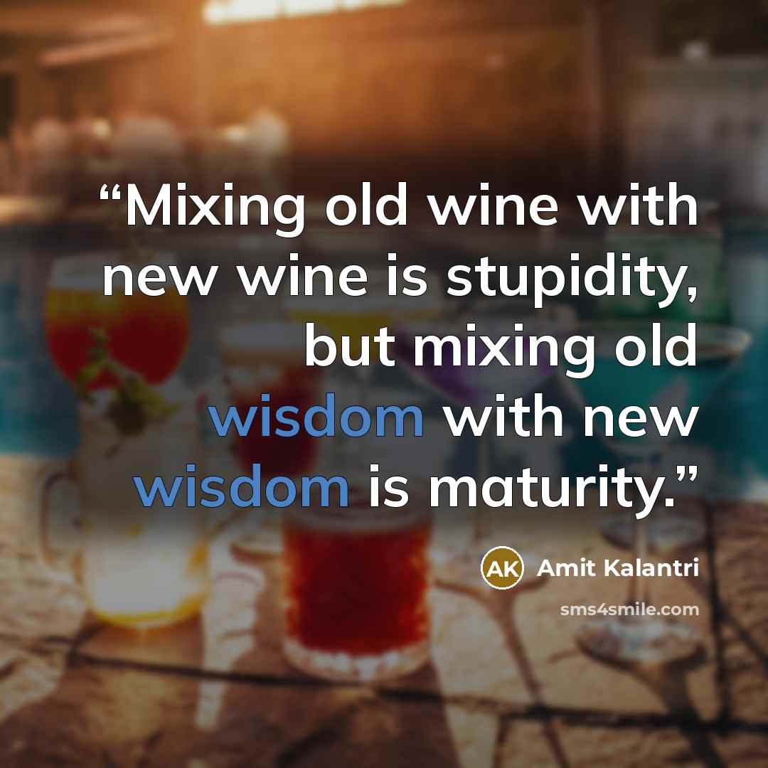 “Mixing old wine with new wine is stupidity, but mixing old wisdom with new wisdom is maturity.” quote by Amit Kalantri