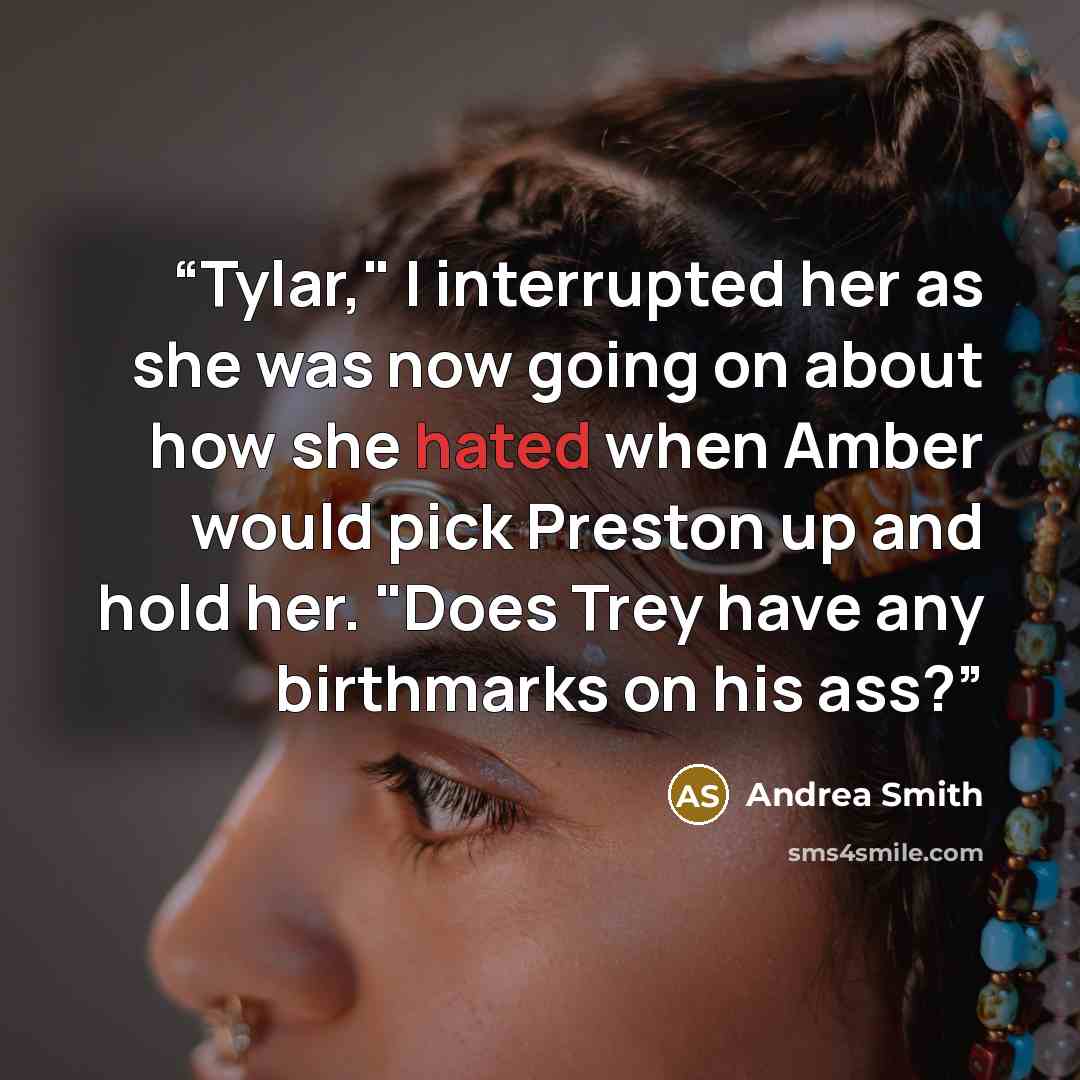 “Tylar," I interrupted her as she was now going on about how she hated when Amber would pick Preston up and hold her. "Does Trey have any birthmarks on his ass?” quote by Andrea Smith