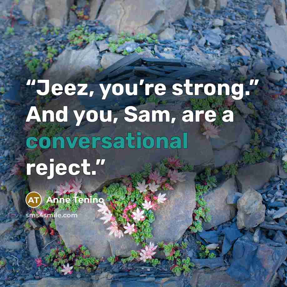 “Jeez, you’re strong.” And you, Sam, are a conversational reject.” quote by Anne Tenino