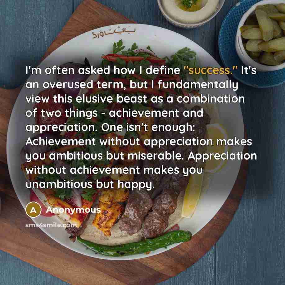 “I'm often asked how I define "success." It's an overused term, but I fundamentally view this elusive beast as a combination of two things - achievement and appreciation. One isn't enough: Achievement without appreciation makes you ambitious but miserable. Appreciation without achievement makes you…” quote by Anonymous