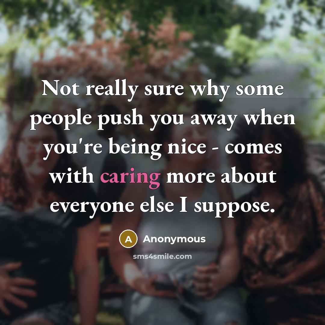 “Not really sure why some people push you away when you're being nice - comes with caring more about everyone else I suppose.” quote by Anonymous