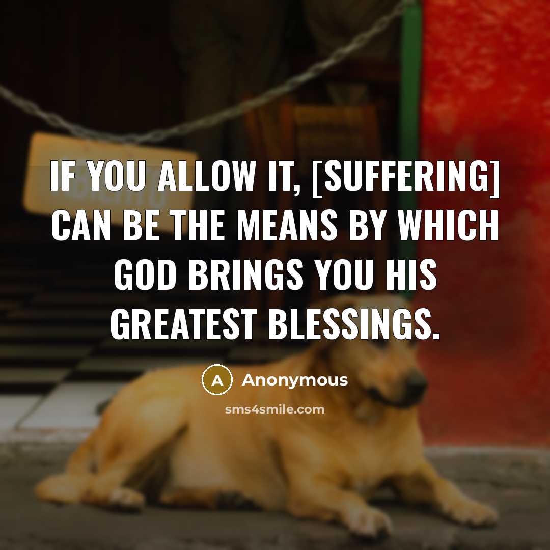 “If you allow it, [suffering] can be the means by which God brings you His greatest blessings.” quote by Anonymous