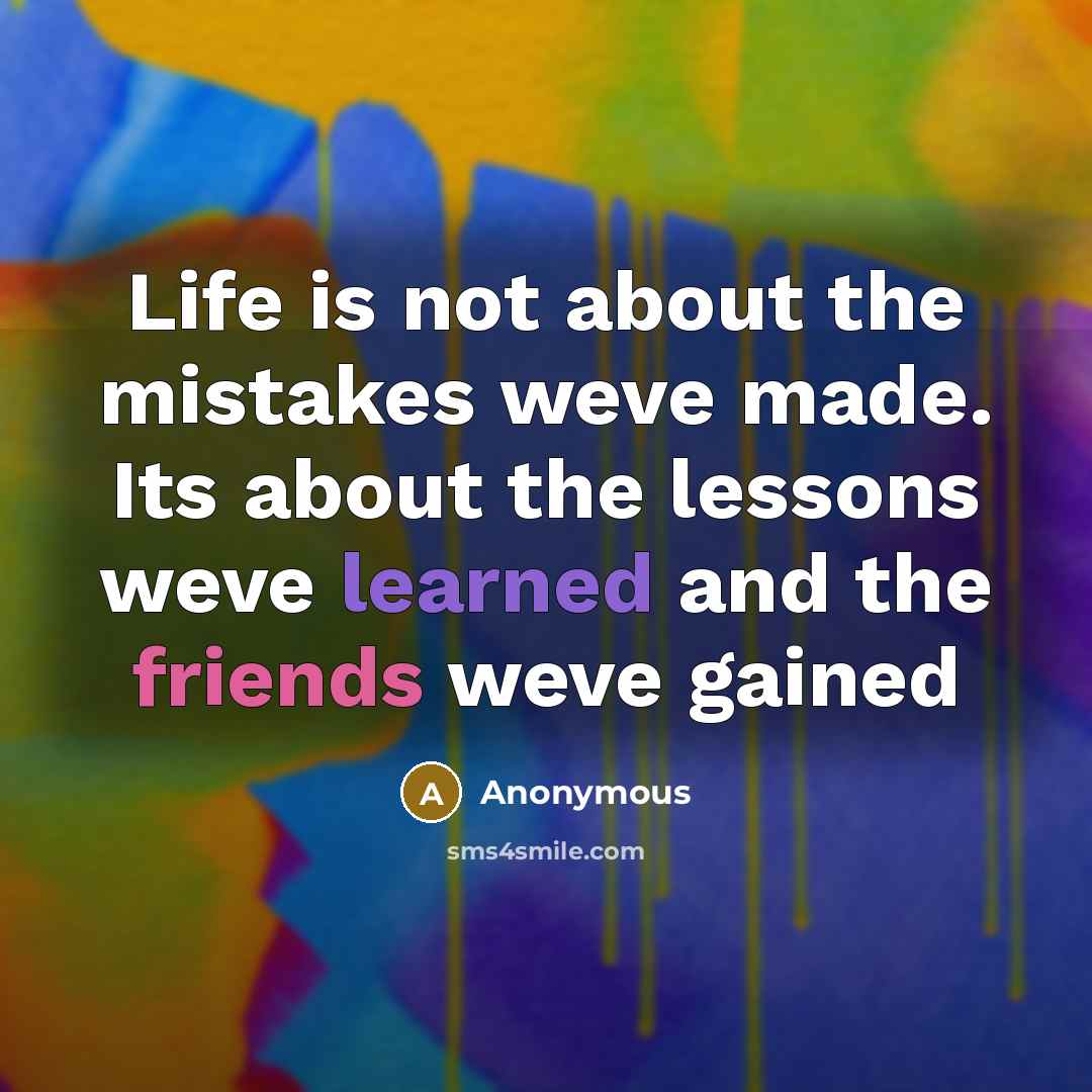 “Life is not about the mistakes weve made. Its about the lessons weve learned and the friends weve gained” quote by Anonymous