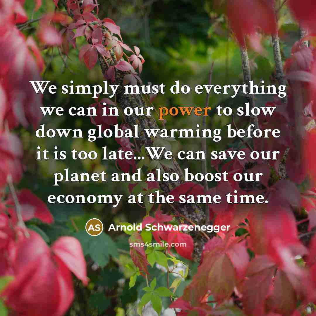 “We simply must do everything we can in our power to slow down global warming before it is too late...We can save our planet and also boost our economy at the same time.” quote by Arnold Schwarzenegger