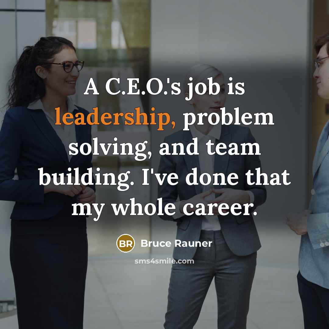 “A C.E.O.'s job is leadership, problem solving, and team building. I've done that my whole career.” quote by Bruce Rauner