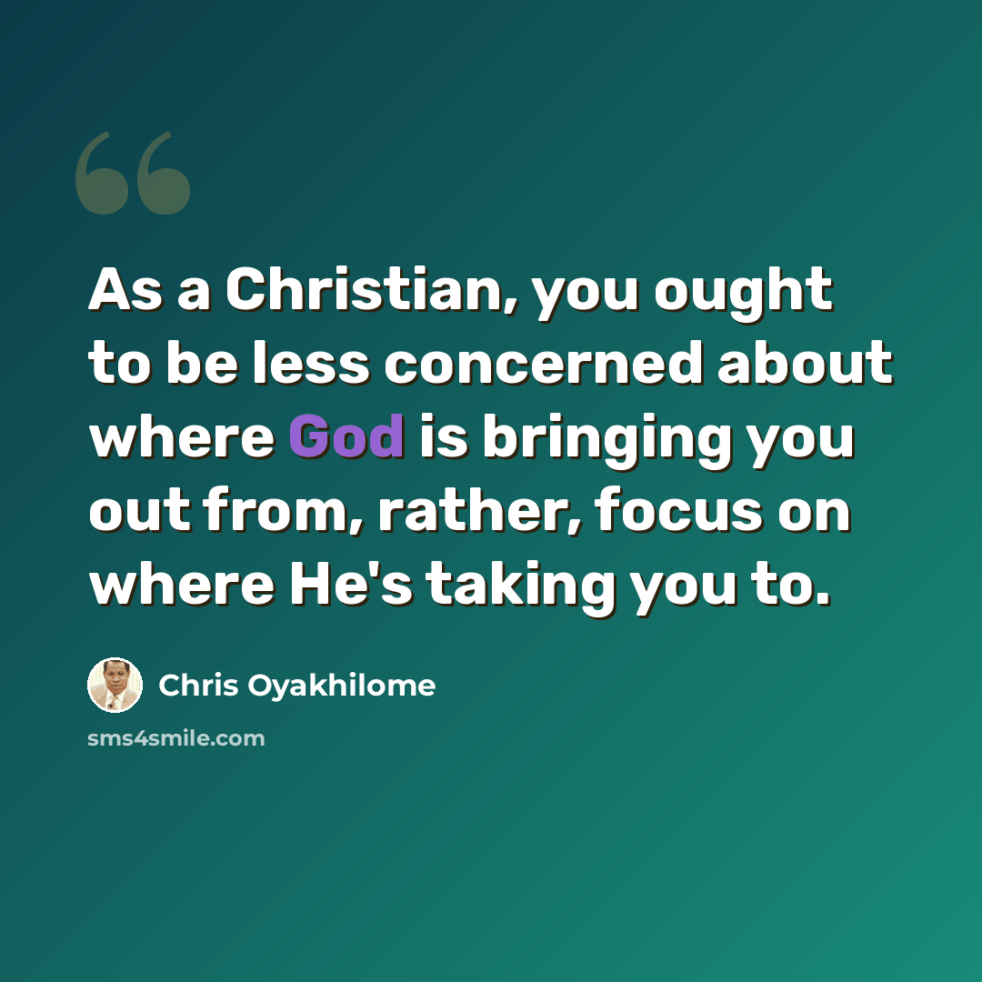 “As a Christian, you ought to be less concerned about where God is bringing you out from, rather, focus on where He's taking you to.” quote by Chris Oyakhilome