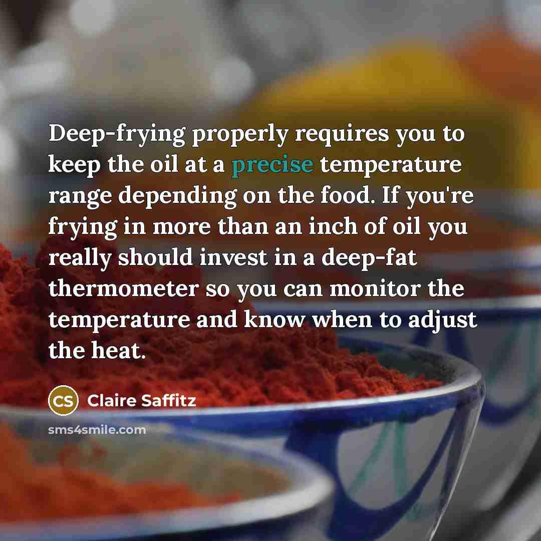 “Deep-frying properly requires you to keep the oil at a precise temperature range depending on the food. If you're frying in more than an inch of oil you really should invest in a deep-fat thermometer so you can monitor the temperature and know when to adjust the heat.” quote by Claire Saffitz