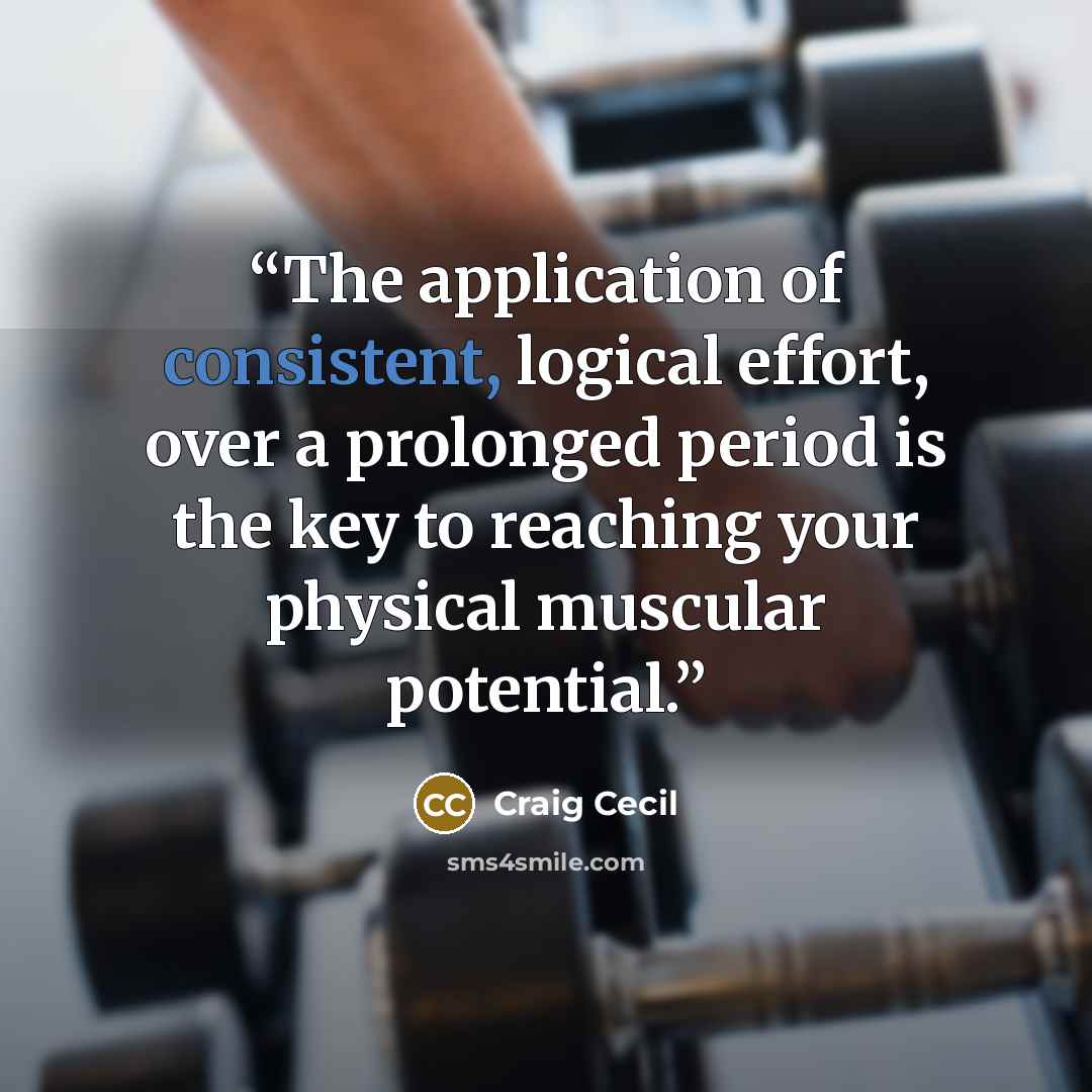 “The application of consistent, logical effort, over a prolonged period is the key to reaching your physical muscular potential.” quote by Craig Cecil