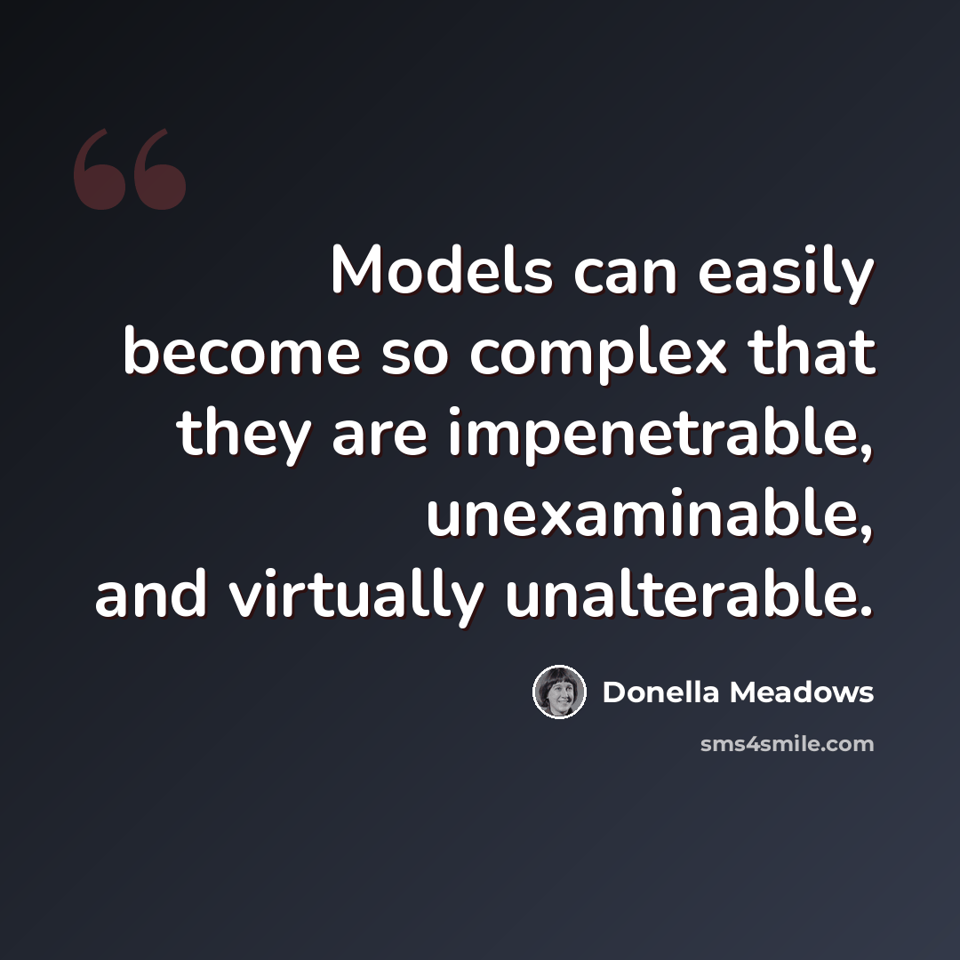 “Models can easily become so complex that they are impenetrable, unexaminable, and virtually unalterable.” quote by Donella Meadows