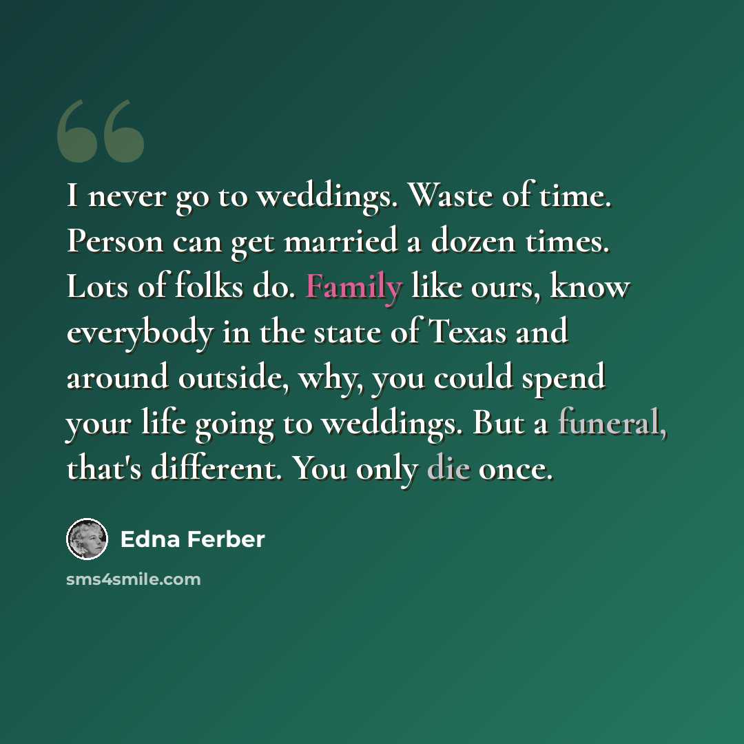 “I never go to weddings. Waste of time. Person can get married a dozen times. Lots of folks do. Family like ours, know everybody in the state of Texas and around outside, why, you could spend your life going to weddings. But a funeral, that's different. You only die once.” quote by Edna Ferber