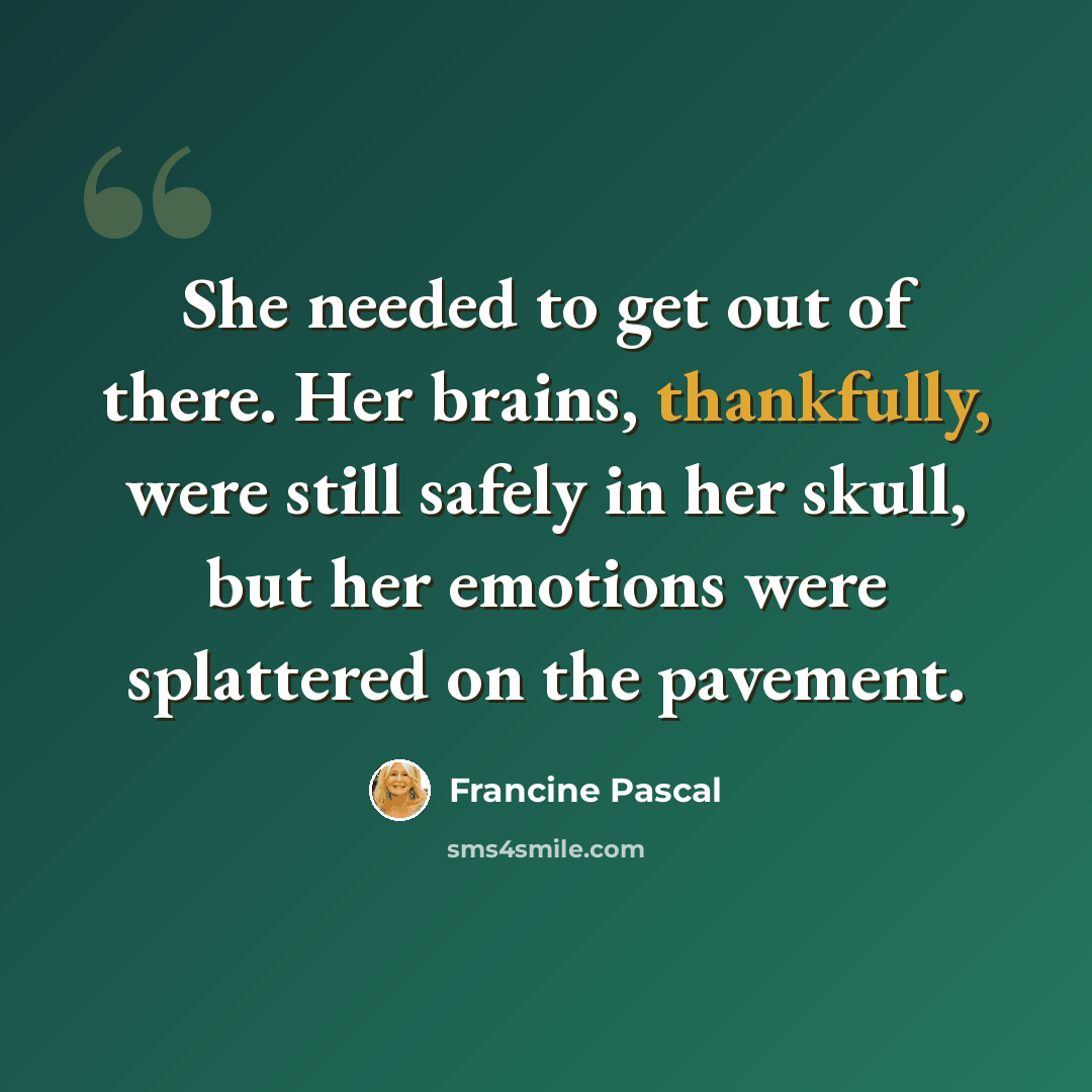 “She needed to get out of there. Her brains, thankfully, were still safely in her skull, but her emotions were splattered on the pavement.” quote by Francine Pascal