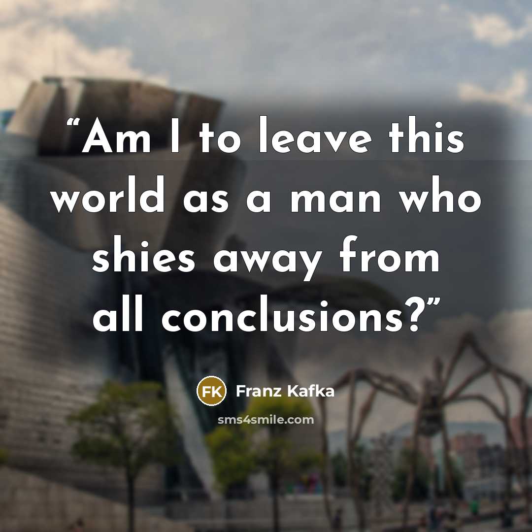 “Am I to leave this world as a man who shies away from all conclusions?” quote by Franz Kafka