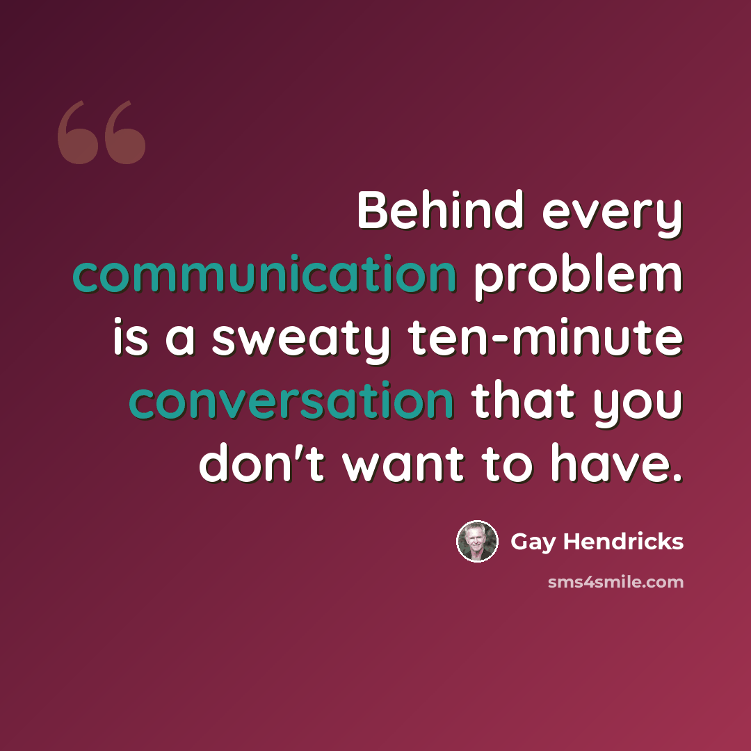 “Behind every communication problem is a sweaty ten-minute conversation that you don't want to have.” quote by Gay Hendricks