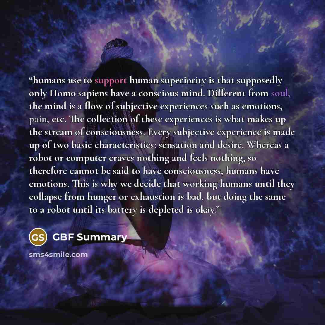 “humans use to support human superiority is that supposedly only Homo sapiens have a conscious mind. Different from soul, the mind is a flow of subjective experiences such as emotions, pain, etc. The collection of these experiences is what makes up the stream of consciousness. Every subjective…” quote by GBF Summary