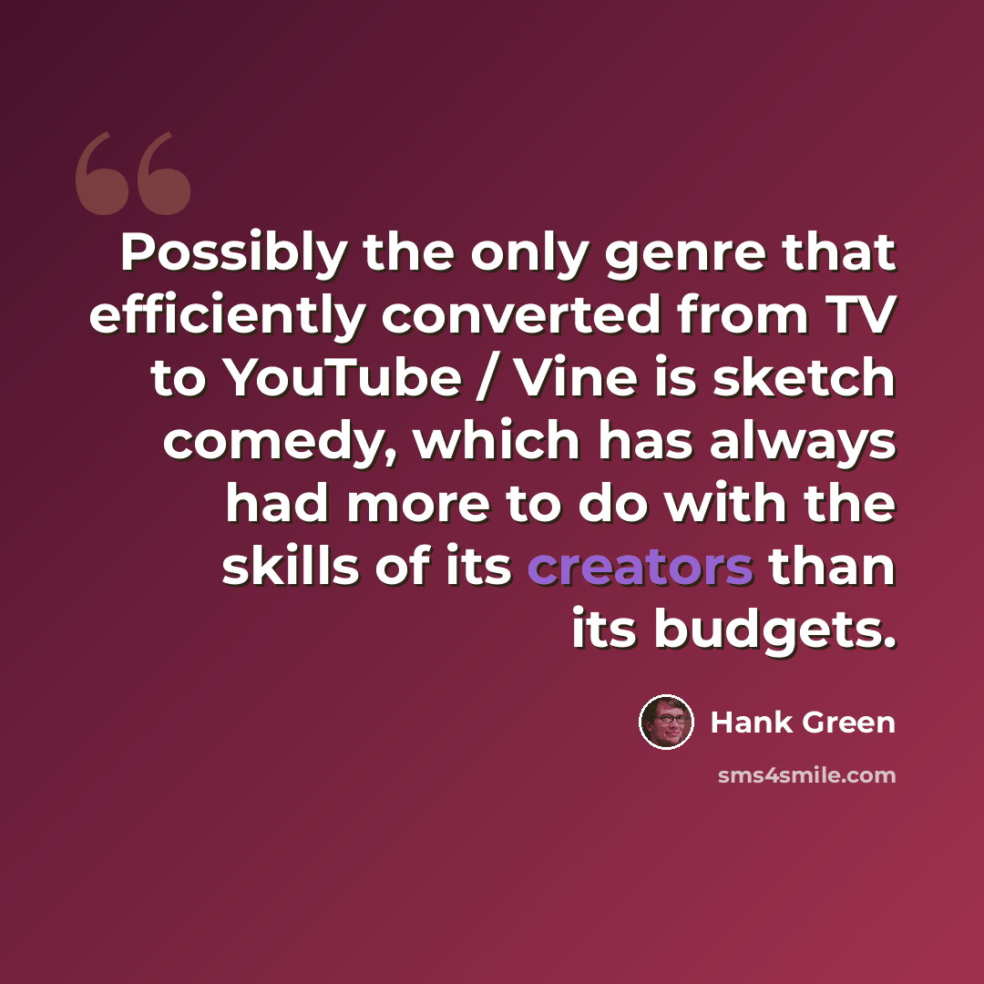 “Possibly the only genre that efficiently converted from TV to YouTube / Vine is sketch comedy, which has always had more to do with the skills of its creators than its budgets.” quote by Hank Green