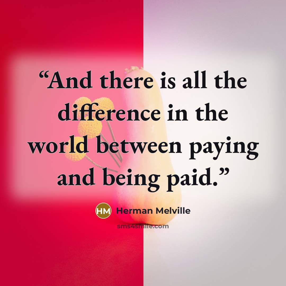 “And there is all the difference in the world between paying and being paid.” quote by Herman Melville